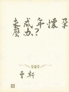 未成年怀孕了怎么办?