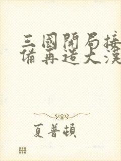 三国开局接盘刘备再造大汉王朝txt下载