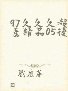 97久久久超国产精品05后