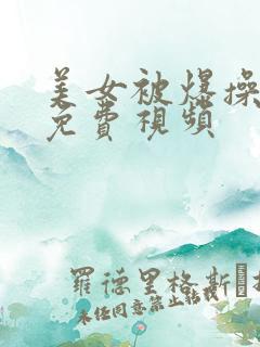 美女被爆操羞羞免费视频