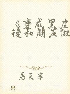 《变成黑皮辣妹后和朋友做了》