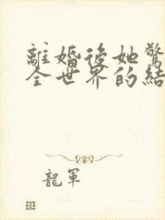 离婚后她惊艳了全世界的结局