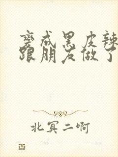 变成黑皮辣妹后跟朋友做了在线全集观看