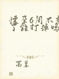 怀孕6周不想要了能打掉吗