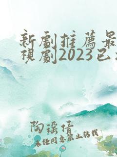 新剧推荐最新电视剧2023已播出
