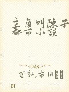 主角叫陈子明的都市小说