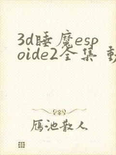 3d睡魔espoide2全集 动漫