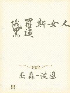 俄罗斯女人的大黑逼