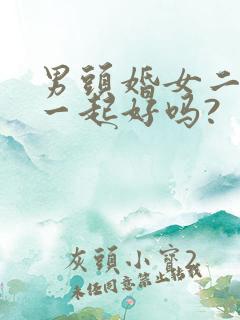 男头婚女二婚在一起好吗?