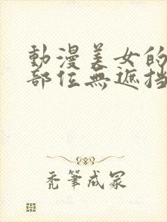 动漫美女的隐私部位无遮挡