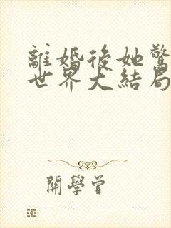 离婚后她惊艳了世界大结局