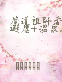 魔道祖师香炉+避尘+温泉无删减