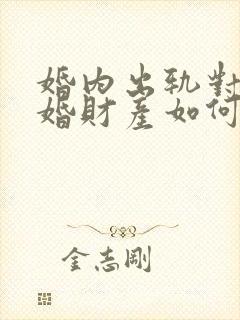 婚内出轨对于离婚财产如何分割