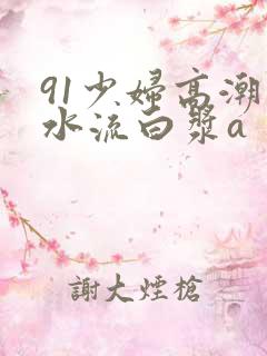 91少妇高潮喷水流白浆a