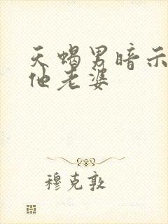 天蝎男暗示你是他老婆