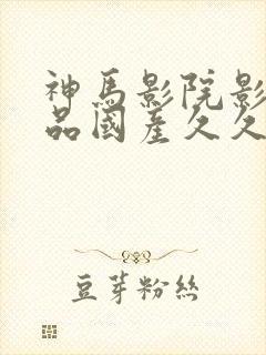 神马影院影视精品国产久久久久