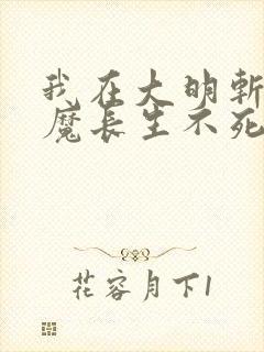 我在大明斩妖除魔长生不死 全文