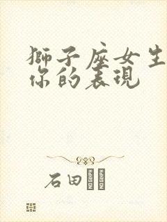 狮子座女生喜欢你的表现