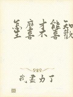 怎么才能知道女生喜不喜欢你