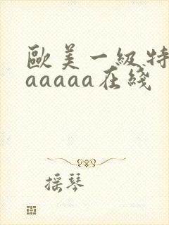 欧美一级特黄aaaaaa在线