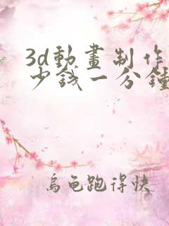 3d动画制作多少钱一分钟