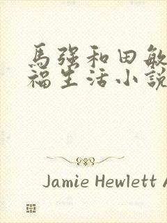 马强和田敏婕幸福生活小说免费阅读