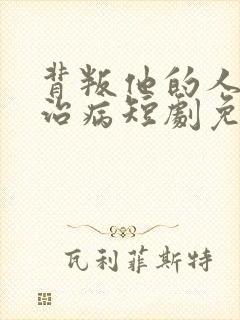 背叛他的人求他治病短剧免费观看完整版