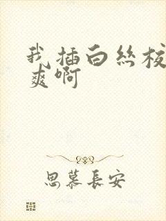 我插白丝校花好爽啊