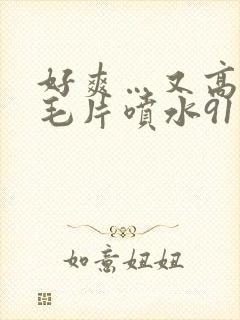 好爽…又高潮了毛片喷水91