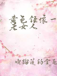 黄色录像一级片老女人