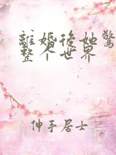 离婚后她惊艳了整个世界