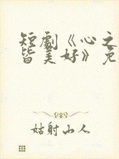 短剧《心之所向皆美好》免费观看