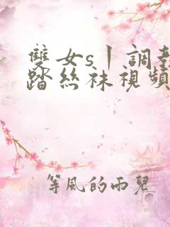 双女s丨调教踩踏丝袜视频