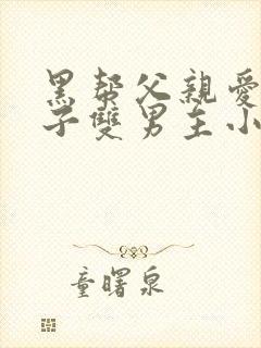 黑帮父亲爱上儿子双男主小说