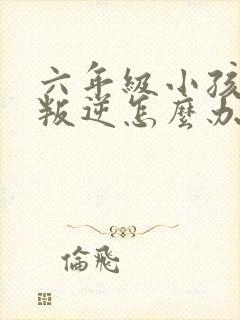 六年级小孩厌学叛逆怎么办