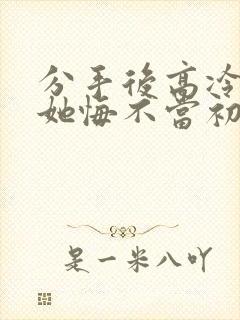 分手后高冷校花她悔不当初短剧