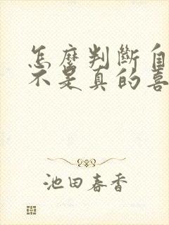 怎么判断自己是不是真的喜欢一个人