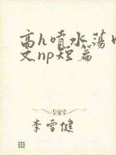 高h喷水荡肉爽文np短篇