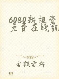 6080新视觉免费在线观看电视剧