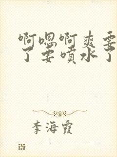 啊嗯啊爽要高潮了要喷水了