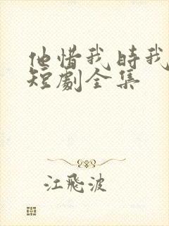 他惜我时我别离短剧全集