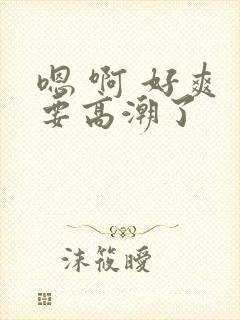 嗯 啊 好爽 要高潮了