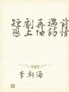 短剧再遇前任,恋上他的情深