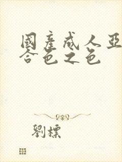 国产成人亚洲综合色之色