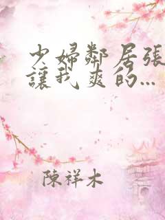 少妇邻居张开腿让我爽的...