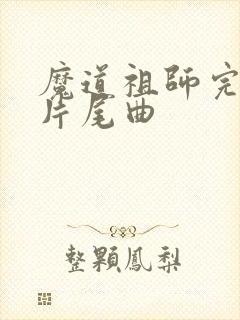 魔道祖师完结篇片尾曲