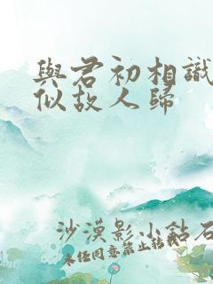 与君初相识,恰似故人归