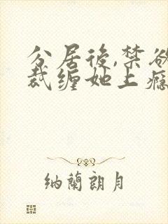 分居后,禁欲总裁缠她上瘾短剧