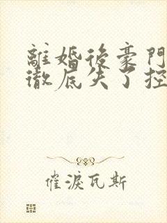 离婚后豪门前夫彻底失了控整版全文下载