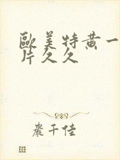 欧美特黄一级大片久久